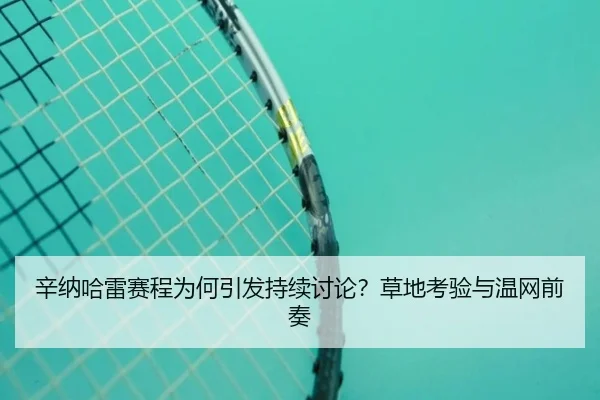 辛纳哈雷赛程为何引发持续讨论？草地考验与温网前奏